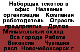 Наборщик текстов в офис › Название организации ­ Компания-работодатель › Отрасль предприятия ­ Другое › Минимальный оклад ­ 1 - Все города Работа » Вакансии   . Чувашия респ.,Новочебоксарск г.